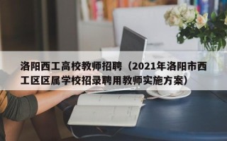 洛阳西工高校教师招聘（2021年洛阳市西工区区属学校招录聘用教师实施方案）