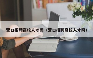 营口招聘高校人才网（营口招聘高校人才网）