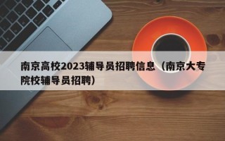 南京高校2023辅导员招聘信息（南京大专院校辅导员招聘）