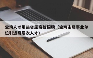 宝鸡人才引进省属高校招聘（宝鸡市属事业单位引进高层次人才）