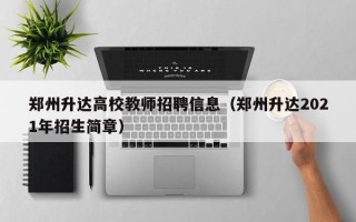 郑州升达高校教师招聘信息（郑州升达2021年招生简章）