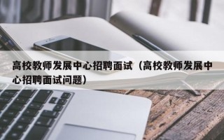 高校教师发展中心招聘面试（高校教师发展中心招聘面试问题）