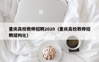 重庆高校教师招聘2020（重庆高校教师招聘结构化）