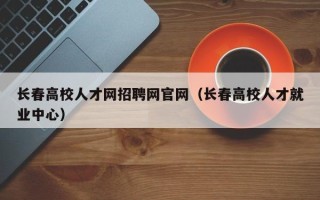 长春高校人才网招聘网官网（长春高校人才就业中心）