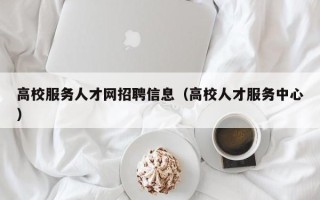 高校服务人才网招聘信息（高校人才服务中心）