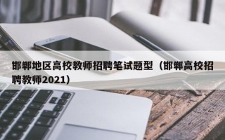 邯郸地区高校教师招聘笔试题型（邯郸高校招聘教师2021）