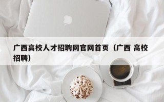 广西高校人才招聘网官网首页（广西 高校 招聘）