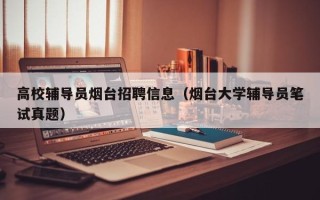 高校辅导员烟台招聘信息（烟台大学辅导员笔试真题）