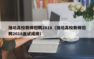 潍坊高校教师招聘2018（潍坊高校教师招聘2018面试成绩）