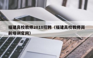 福建高校教师2018招聘（福建高校教师岗前培训官网）