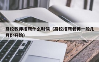 高校教师招聘什么时候（高校招聘老师一般几月份开始）