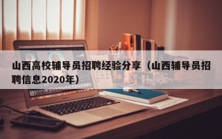 山西高校辅导员招聘经验分享（山西辅导员招聘信息2020年）