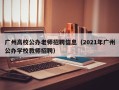 广州高校公办老师招聘信息（2021年广州公办学校教师招聘）