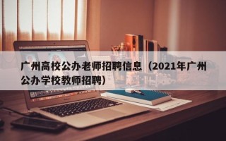 广州高校公办老师招聘信息（2021年广州公办学校教师招聘）