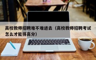 高校教师招聘难不难进去（高校教师招聘考试怎么才能得高分）