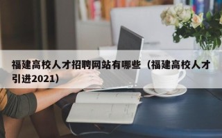 福建高校人才招聘网站有哪些（福建高校人才引进2021）