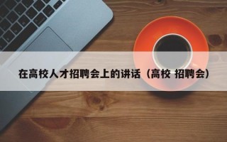 在高校人才招聘会上的讲话（高校 招聘会）
