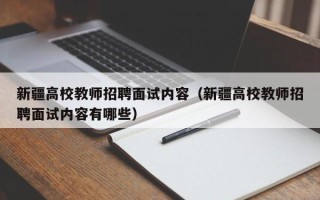 新疆高校教师招聘面试内容（新疆高校教师招聘面试内容有哪些）