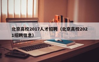 北京高校2017人才招聘（北京高校2021招聘信息）
