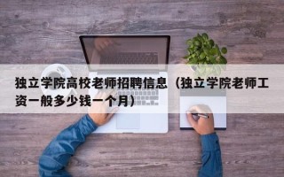 独立学院高校老师招聘信息（独立学院老师工资一般多少钱一个月）