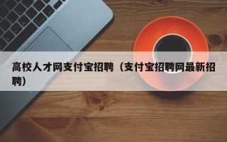高校人才网支付宝招聘（支付宝招聘网最新招聘）