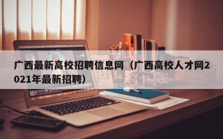 广西最新高校招聘信息网（广西高校人才网2021年最新招聘）