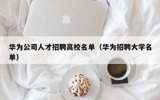华为公司人才招聘高校名单（华为招聘大学名单）