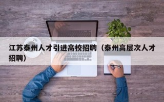 江苏泰州人才引进高校招聘（泰州高层次人才招聘）