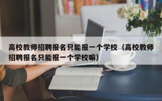 高校教师招聘报名只能报一个学校（高校教师招聘报名只能报一个学校嘛）
