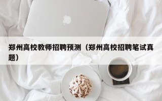 郑州高校教师招聘预测（郑州高校招聘笔试真题）
