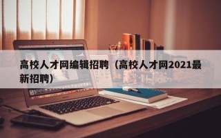 高校人才网编辑招聘（高校人才网2021最新招聘）