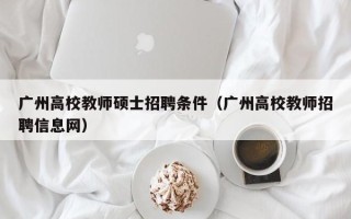 广州高校教师硕士招聘条件（广州高校教师招聘信息网）