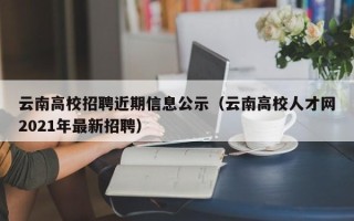 云南高校招聘近期信息公示（云南高校人才网2021年最新招聘）