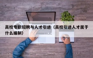 高校专职招聘与人才引进（高校引进人才属于什么编制）