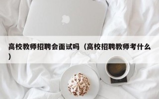 高校教师招聘会面试吗（高校招聘教师考什么）
