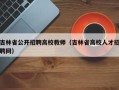 吉林省公开招聘高校教师（吉林省高校人才招聘网）