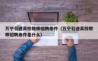 万宁引进高校教师招聘条件（万宁引进高校教师招聘条件是什么）
