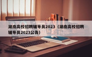 湖南高校招聘辅导员2023（湖南高校招聘辅导员2023公告）