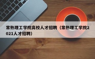 常熟理工学院高校人才招聘（常熟理工学院2021人才招聘）