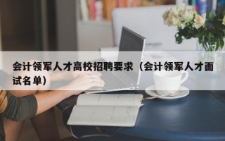 会计领军人才高校招聘要求（会计领军人才面试名单）