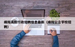绵阳高校行政招聘信息最新（绵阳公立学校招聘）