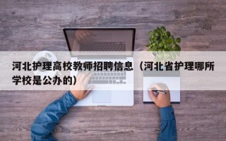 河北护理高校教师招聘信息（河北省护理哪所学校是公办的）