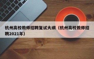 杭州高校教师招聘复试大纲（杭州高校教师招聘2021年）