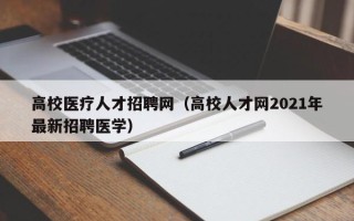 高校医疗人才招聘网（高校人才网2021年最新招聘医学）
