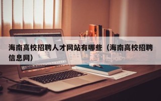 海南高校招聘人才网站有哪些（海南高校招聘信息网）