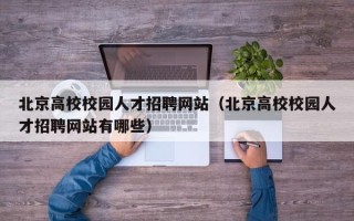 北京高校校园人才招聘网站（北京高校校园人才招聘网站有哪些）