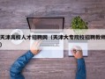 天津高校人才招聘网（天津大专院校招聘教师）