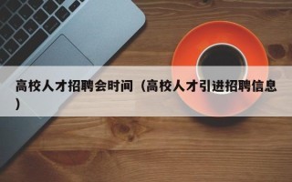 高校人才招聘会时间（高校人才引进招聘信息）