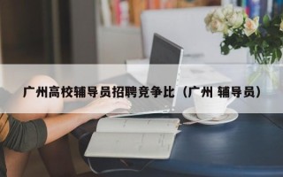 广州高校辅导员招聘竞争比（广州 辅导员）