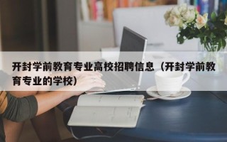 开封学前教育专业高校招聘信息（开封学前教育专业的学校）